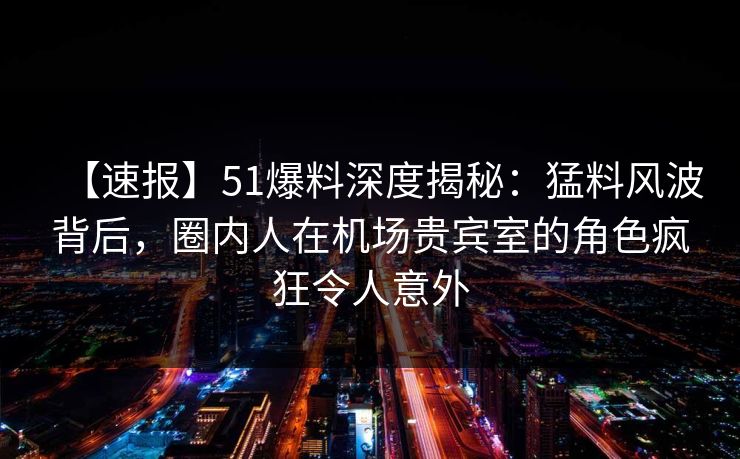 【速报】51爆料深度揭秘：猛料风波背后，圈内人在机场贵宾室的角色疯狂令人意外  第1张