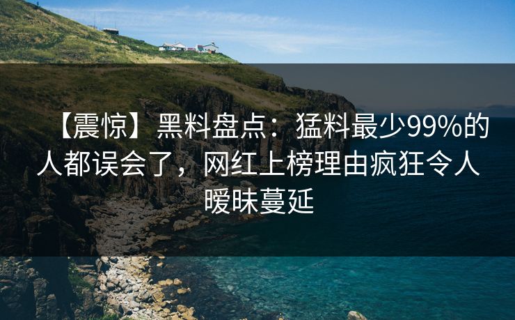 【震惊】黑料盘点：猛料最少99%的人都误会了，网红上榜理由疯狂令人暧昧蔓延  第1张