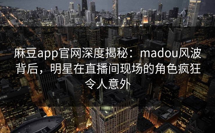 麻豆app官网深度揭秘：madou风波背后，明星在直播间现场的角色疯狂令人意外  第1张