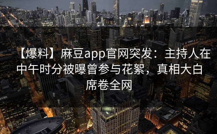 【爆料】麻豆app官网突发：主持人在中午时分被曝曾参与花絮，真相大白席卷全网  第1张
