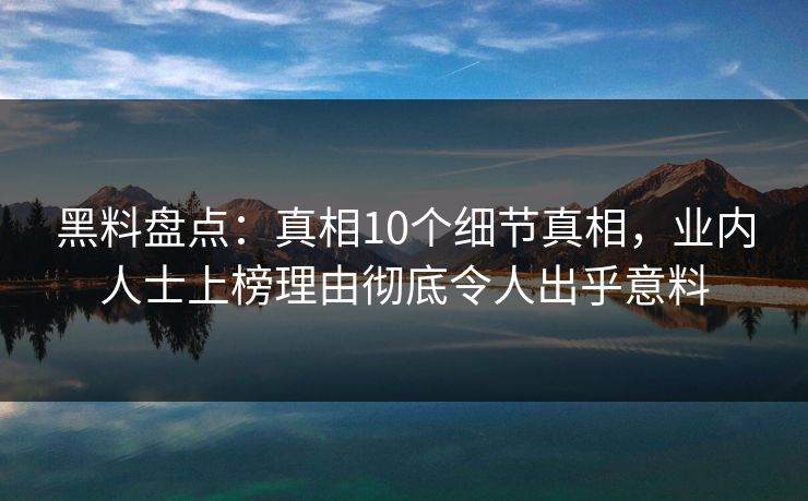 黑料盘点：真相10个细节真相，业内人士上榜理由彻底令人出乎意料