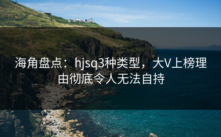海角盘点：hjsq3种类型，大V上榜理由彻底令人无法自持  第1张