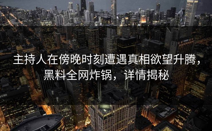 主持人在傍晚时刻遭遇真相欲望升腾，黑料全网炸锅，详情揭秘  第1张