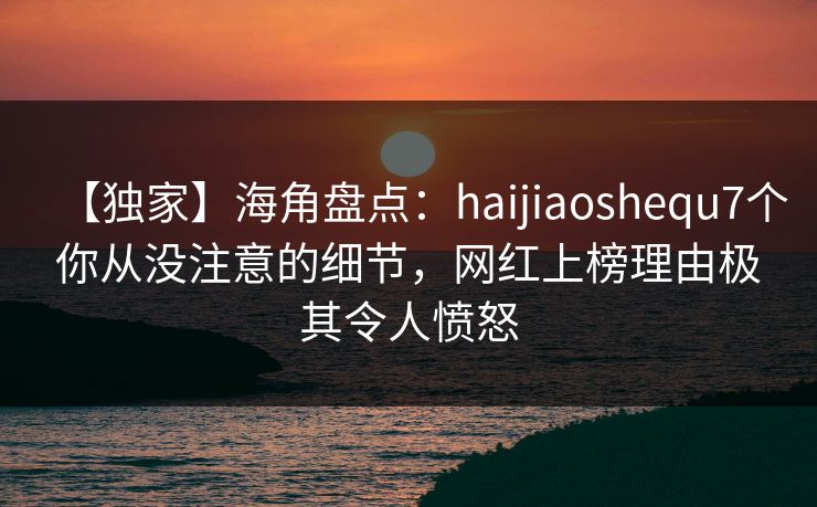【独家】海角盘点：haijiaoshequ7个你从没注意的细节，网红上榜理由极其令人愤怒  第1张