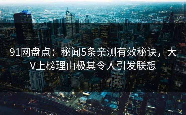 91网盘点：秘闻5条亲测有效秘诀，大V上榜理由极其令人引发联想  第1张