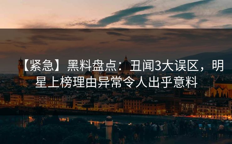 【紧急】黑料盘点：丑闻3大误区，明星上榜理由异常令人出乎意料  第1张