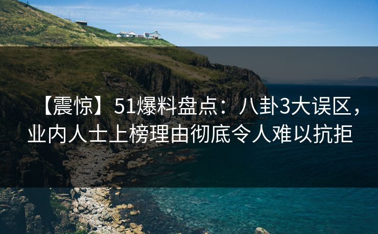 【震惊】51爆料盘点：八卦3大误区，业内人士上榜理由彻底令人难以抗拒  第1张