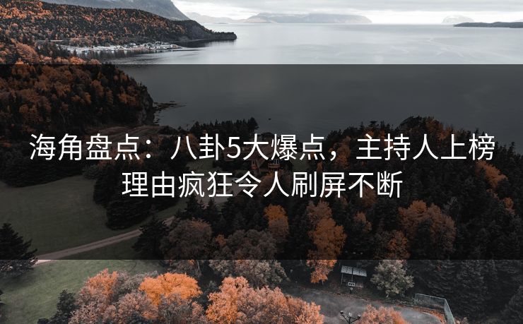 海角盘点：八卦5大爆点，主持人上榜理由疯狂令人刷屏不断