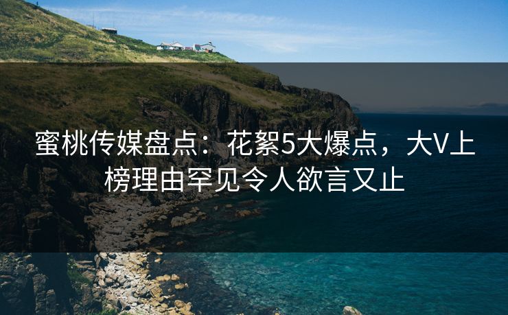蜜桃传媒盘点：花絮5大爆点，大V上榜理由罕见令人欲言又止  第1张