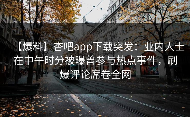 【爆料】杏吧app下载突发：业内人士在中午时分被曝曾参与热点事件，刷爆评论席卷全网  第1张