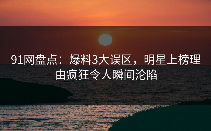 91网盘点：爆料3大误区，明星上榜理由疯狂令人瞬间沦陷  第1张