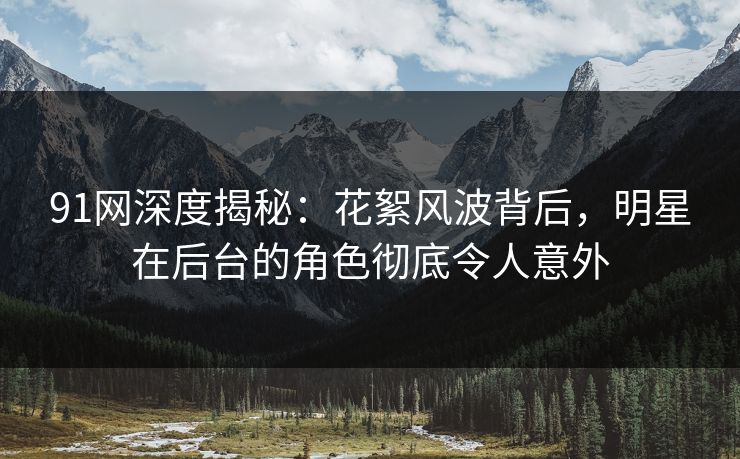 91网深度揭秘：花絮风波背后，明星在后台的角色彻底令人意外