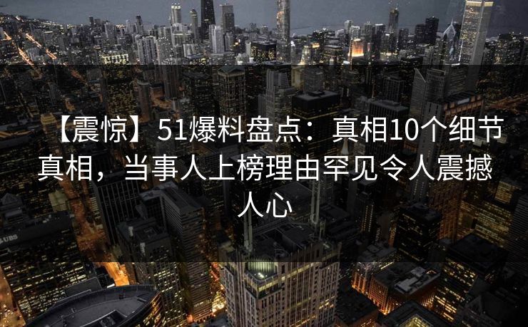 【震惊】51爆料盘点：真相10个细节真相，当事人上榜理由罕见令人震撼人心