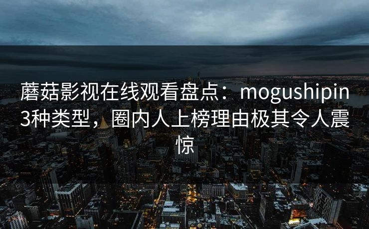 蘑菇影视在线观看盘点：mogushipin3种类型，圈内人上榜理由极其令人震惊