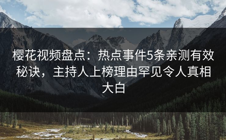 樱花视频盘点：热点事件5条亲测有效秘诀，主持人上榜理由罕见令人真相大白
