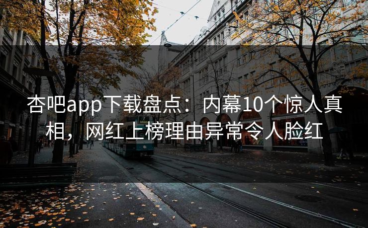 杏吧app下载盘点：内幕10个惊人真相，网红上榜理由异常令人脸红