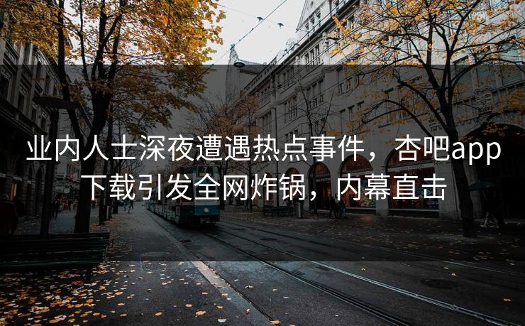 业内人士深夜遭遇热点事件，杏吧app下载引发全网炸锅，内幕直击