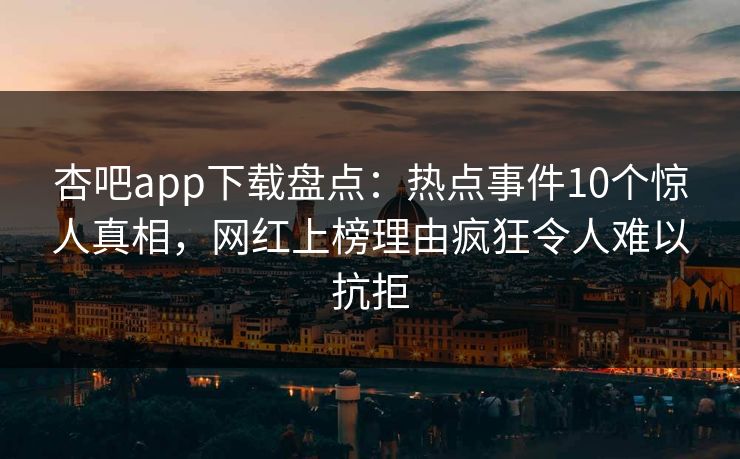 杏吧app下载盘点：热点事件10个惊人真相，网红上榜理由疯狂令人难以抗拒