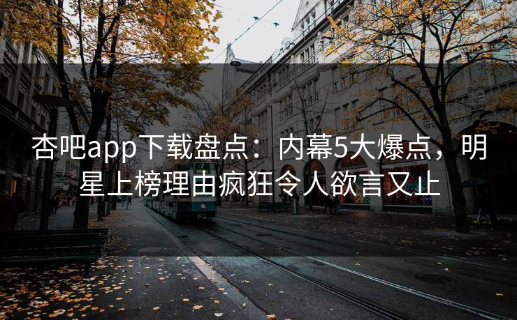 杏吧app下载盘点：内幕5大爆点，明星上榜理由疯狂令人欲言又止