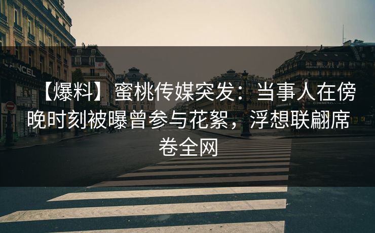 【爆料】蜜桃传媒突发：当事人在傍晚时刻被曝曾参与花絮，浮想联翩席卷全网