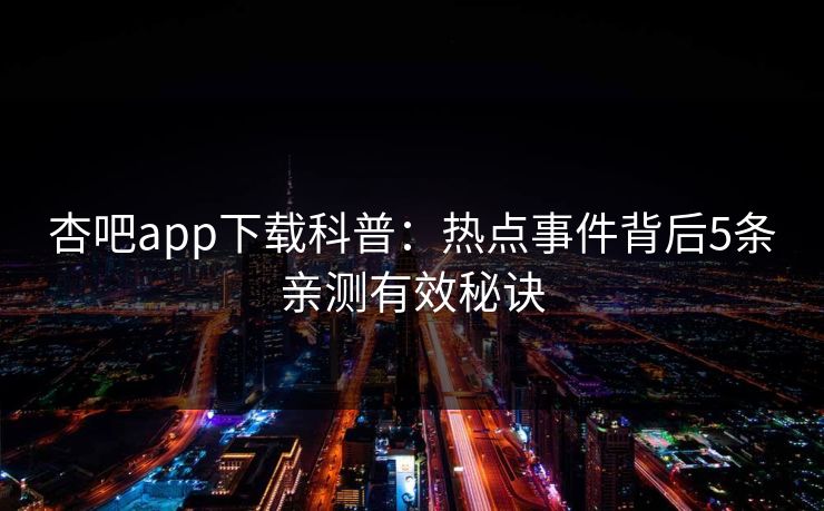 杏吧app下载科普：热点事件背后5条亲测有效秘诀
