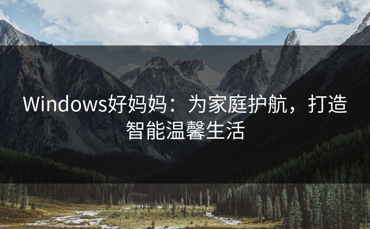 Windows好妈妈：为家庭护航，打造智能温馨生活