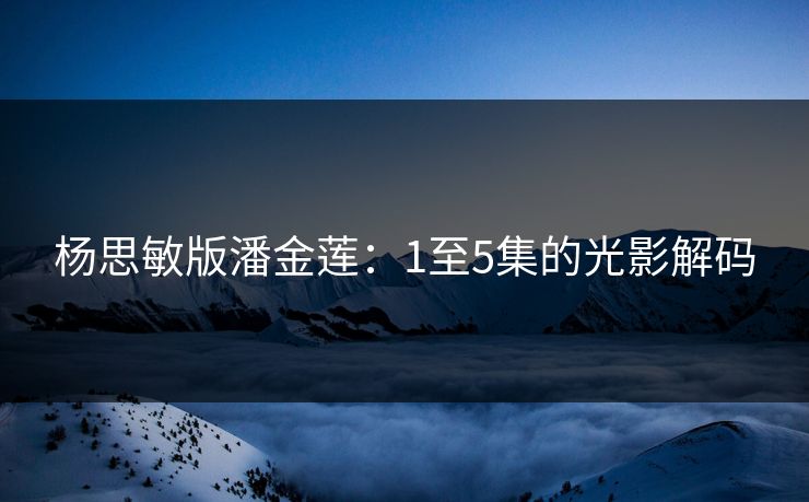 杨思敏版潘金莲：1至5集的光影解码