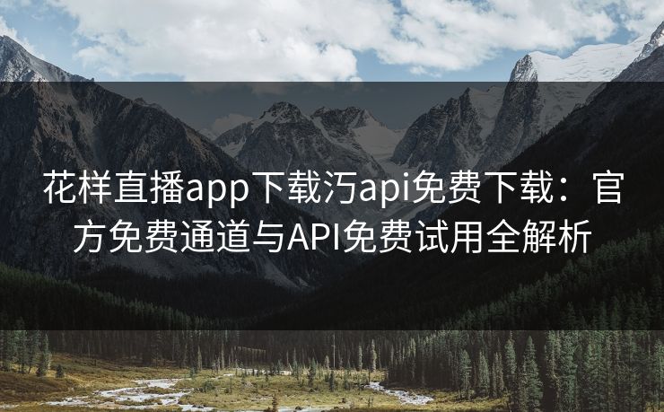 花样直播app下载汅api免费下载：官方免费通道与API免费试用全解析