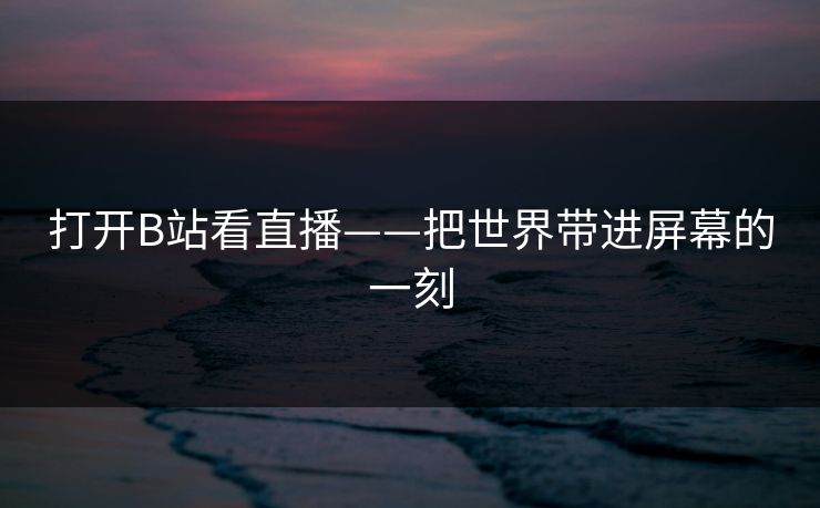 打开B站看直播——把世界带进屏幕的一刻