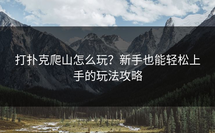 打扑克爬山怎么玩？新手也能轻松上手的玩法攻略