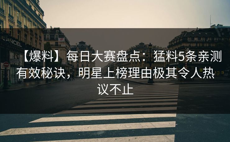 【爆料】每日大赛盘点：猛料5条亲测有效秘诀，明星上榜理由极其令人热议不止