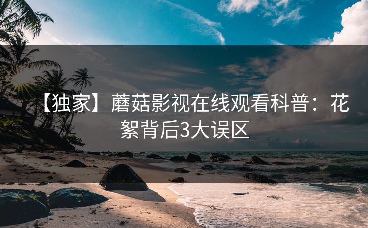 【独家】蘑菇影视在线观看科普：花絮背后3大误区