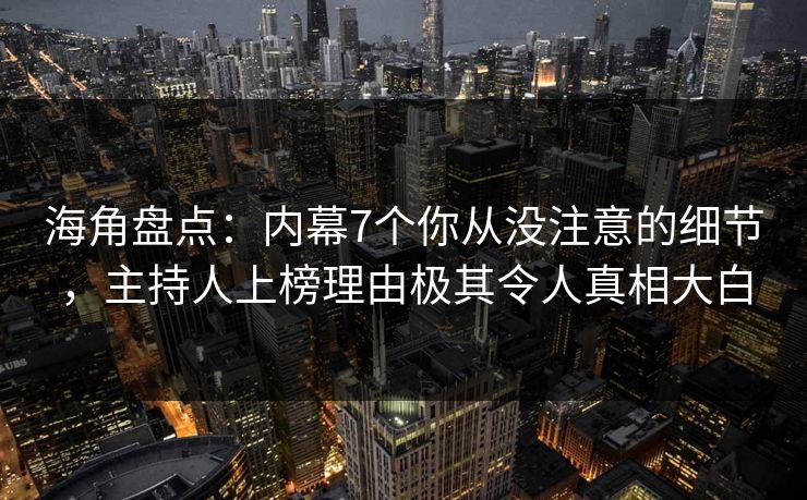 海角盘点：内幕7个你从没注意的细节，主持人上榜理由极其令人真相大白