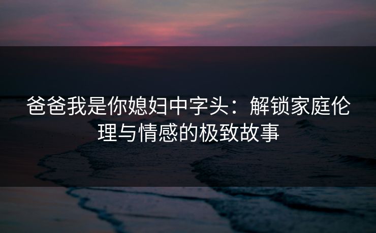 爸爸我是你媳妇中字头：解锁家庭伦理与情感的极致故事  第1张