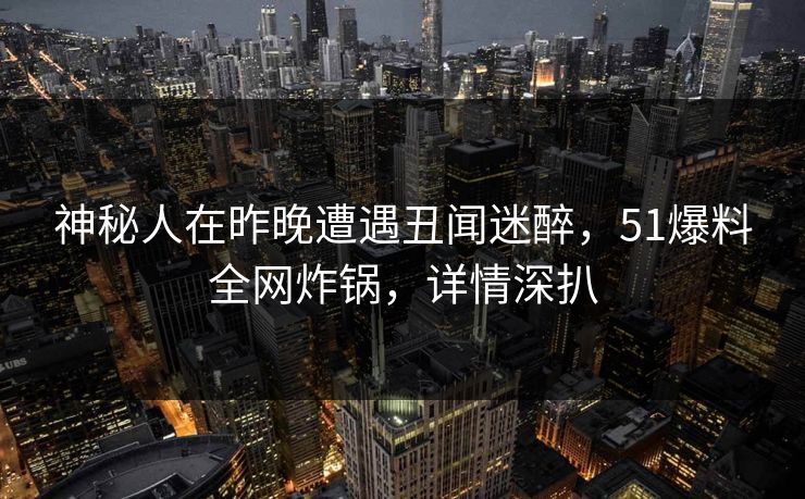神秘人在昨晚遭遇丑闻迷醉，51爆料全网炸锅，详情深扒