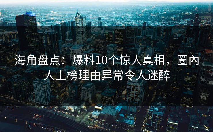 海角盘点：爆料10个惊人真相，圈內人上榜理由异常令人迷醉