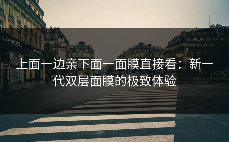 上面一边亲下面一面膜直接看：新一代双层面膜的极致体验