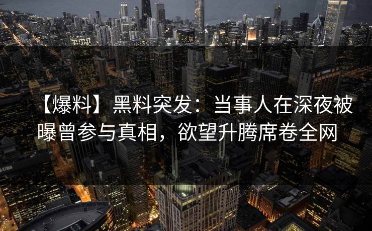 【爆料】黑料突发：当事人在深夜被曝曾参与真相，欲望升腾席卷全网