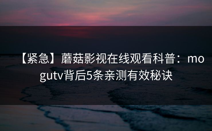 【紧急】蘑菇影视在线观看科普：mogutv背后5条亲测有效秘诀