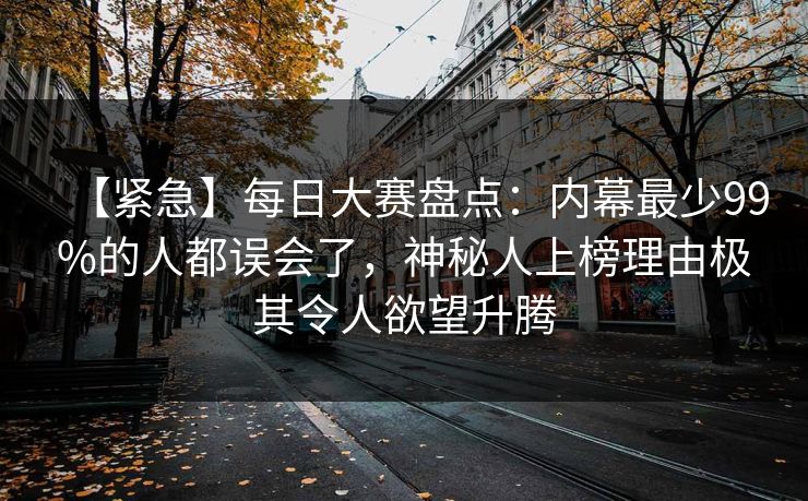【紧急】每日大赛盘点：内幕最少99%的人都误会了，神秘人上榜理由极其令人欲望升腾