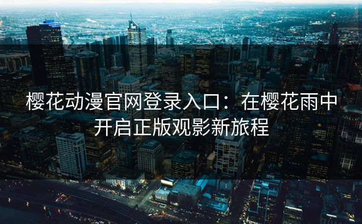 樱花动漫官网登录入口：在樱花雨中开启正版观影新旅程
