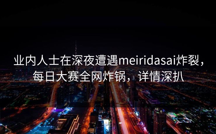 业内人士在深夜遭遇meiridasai炸裂，每日大赛全网炸锅，详情深扒