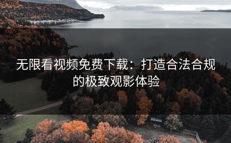 无限看视频免费下载：打造合法合规的极致观影体验