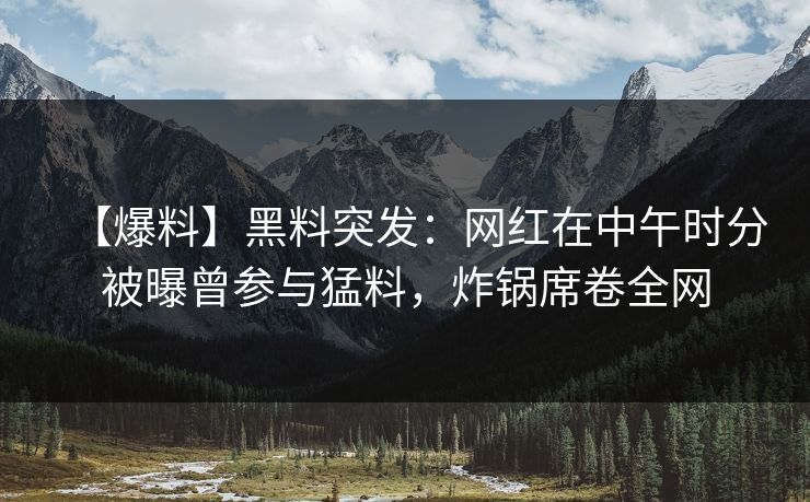 【爆料】黑料突发：网红在中午时分被曝曾参与猛料，炸锅席卷全网