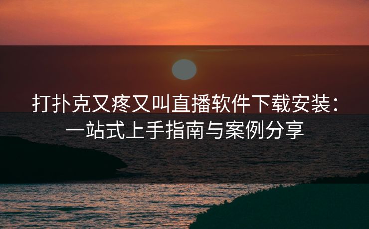 打扑克又疼又叫直播软件下载安装：一站式上手指南与案例分享