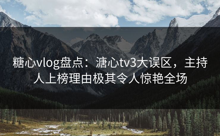 糖心vlog盘点：溏心tv3大误区，主持人上榜理由极其令人惊艳全场  第1张