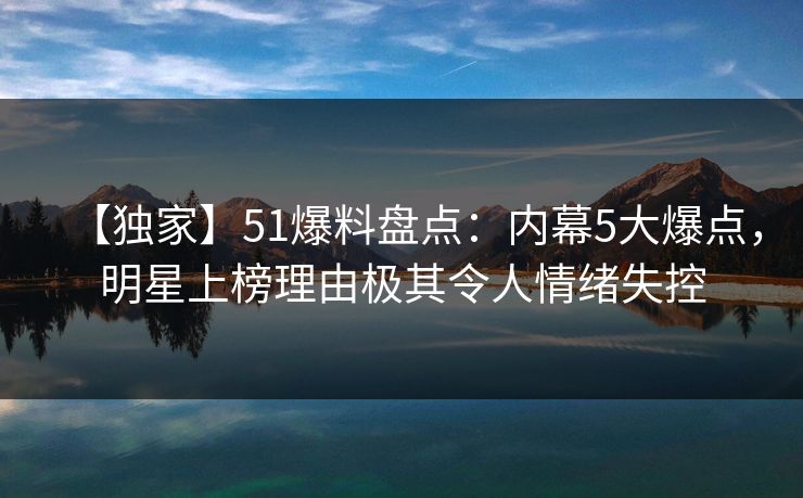 【独家】51爆料盘点：内幕5大爆点，明星上榜理由极其令人情绪失控  第1张