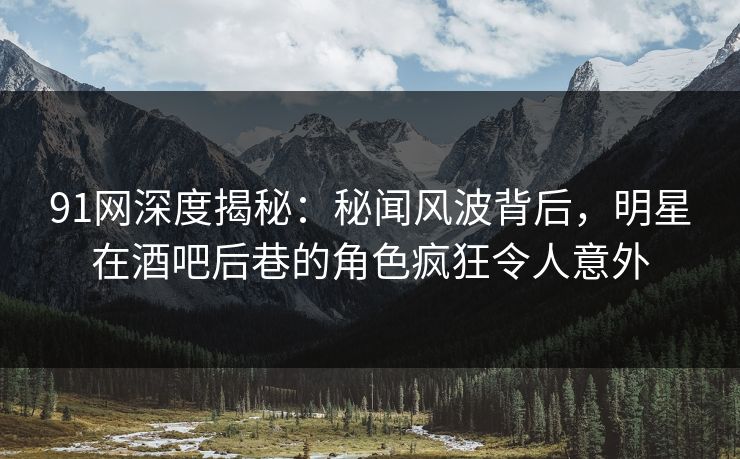 91网深度揭秘：秘闻风波背后，明星在酒吧后巷的角色疯狂令人意外  第1张