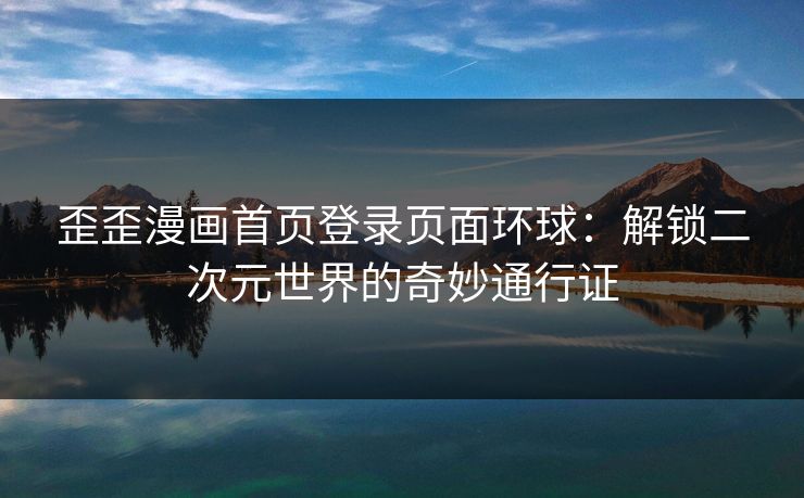 歪歪漫画首页登录页面环球：解锁二次元世界的奇妙通行证