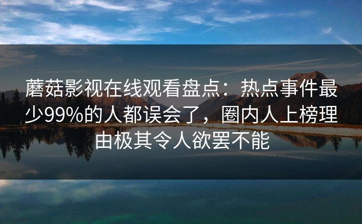 蘑菇影视在线观看盘点：热点事件最少99%的人都误会了，圈内人上榜理由极其令人欲罢不能  第1张